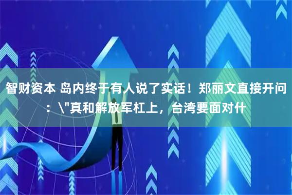 智财资本 岛内终于有人说了实话！郑丽文直接开问：