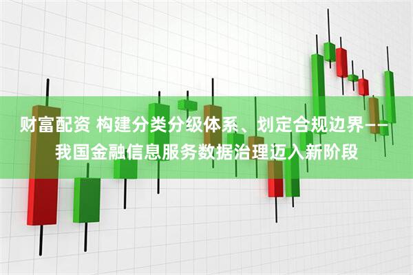 财富配资 构建分类分级体系、划定合规边界—— 我国金融信息服务数据治理迈入新阶段