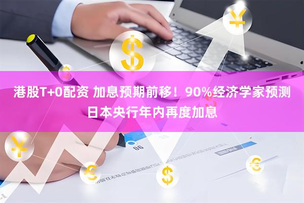 港股T+0配资 加息预期前移！90%经济学家预测日本央行年内再度加息