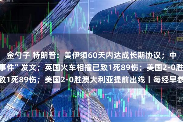 金勺子 特朗普：美伊须60天内达成长期协议；中国造纸学会就“纸尿裤事件”发文；英国火车相撞已致1死89伤；美国2-0胜澳大利亚提前出线丨每经早参
