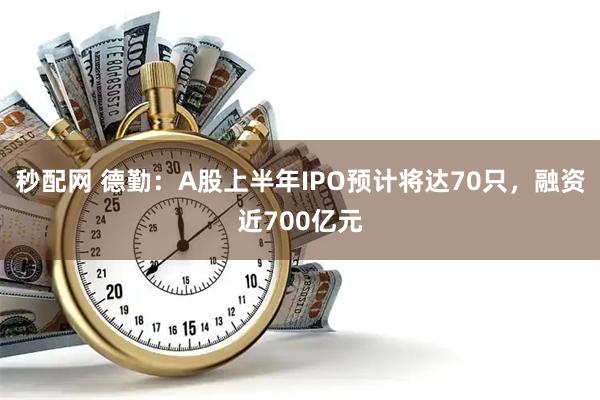 秒配网 德勤：A股上半年IPO预计将达70只，融资近700亿元