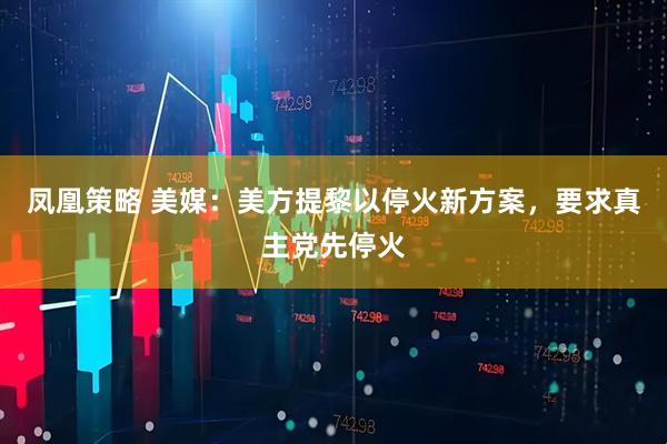 凤凰策略 美媒：美方提黎以停火新方案，要求真主党先停火