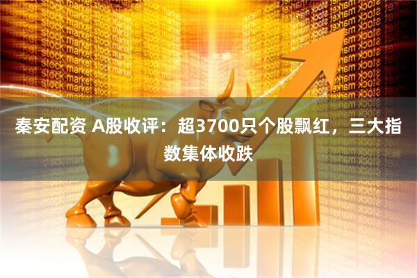秦安配资 A股收评：超3700只个股飘红，三大指数集体收跌