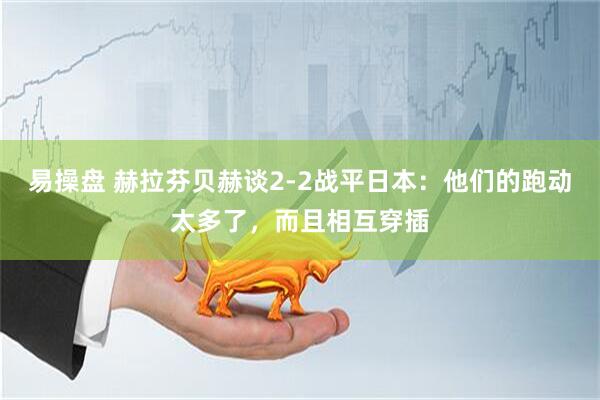 易操盘 赫拉芬贝赫谈2-2战平日本：他们的跑动太多了，而且相互穿插
