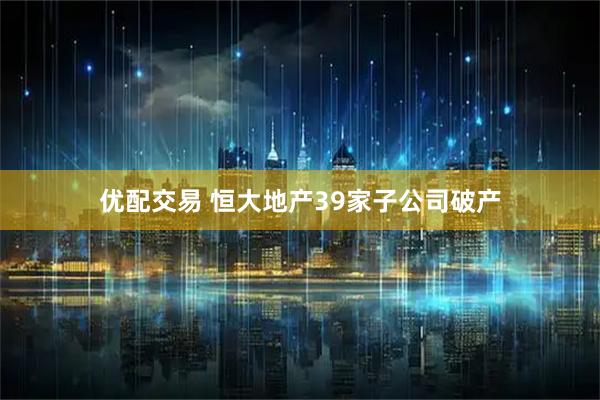 优配交易 恒大地产39家子公司破产