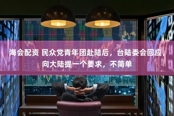 海会配资 民众党青年团赴陆后，台陆委会回应，向大陆提一个要求，不简单