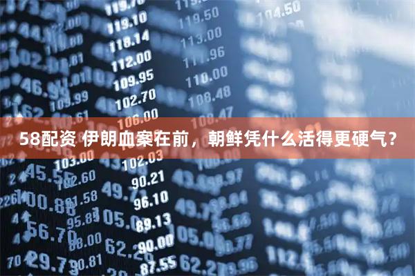 58配资 伊朗血案在前，朝鲜凭什么活得更硬气？