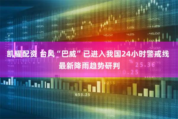 凯耀配资 台风“巴威”已进入我国24小时警戒线 最新降雨趋势研判