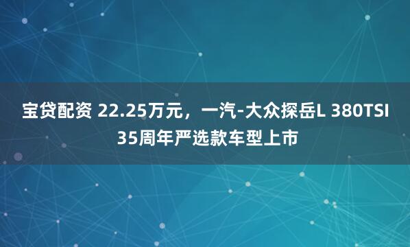 宝贷配资 22.25万元，一汽-大众探岳L 380TSI 35周年严选款车型上市