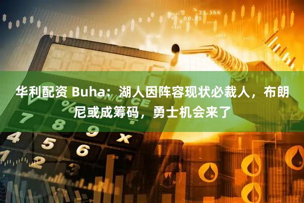 华利配资 Buha：湖人因阵容现状必裁人，布朗尼或成筹码，勇士机会来了