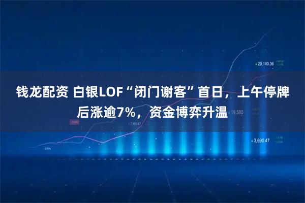 钱龙配资 白银LOF“闭门谢客”首日，上午停牌后涨逾7%，资金博弈升温
