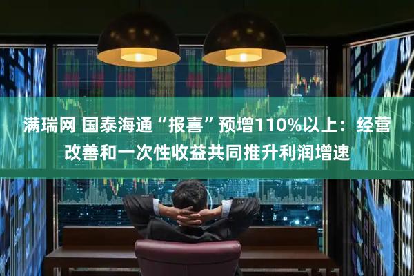 满瑞网 国泰海通“报喜”预增110%以上：经营改善和一次性收益共同推升利润增速