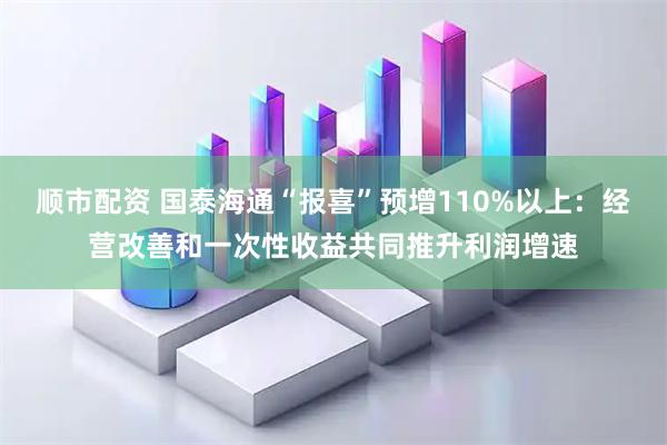 顺市配资 国泰海通“报喜”预增110%以上：经营改善和一次性收益共同推升利润增速