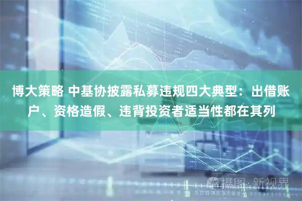 博大策略 中基协披露私募违规四大典型：出借账户、资格造假、违背投资者适当性都在其列