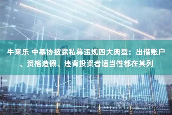 牛来乐 中基协披露私募违规四大典型：出借账户、资格造假、违背投资者适当性都在其列