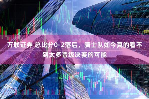 万联证券 总比分0-2落后，骑士队如今真的看不到太多晋级决赛的可能