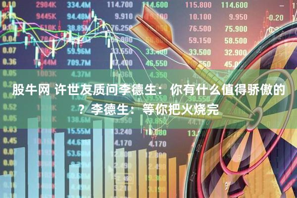 股牛网 许世友质问李德生：你有什么值得骄傲的？李德生：等你把火烧完