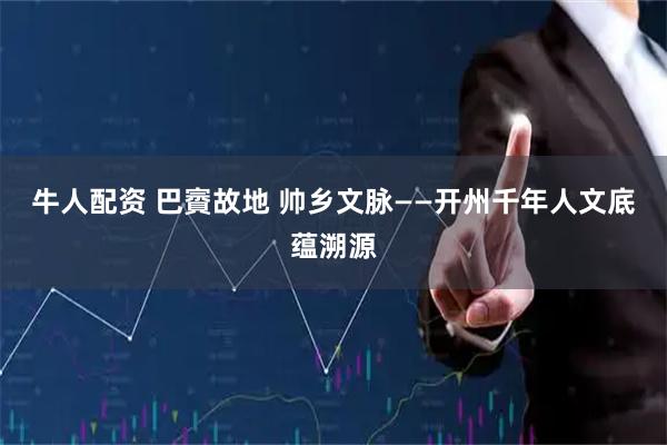 牛人配资 巴賨故地 帅乡文脉——开州千年人文底蕴溯源