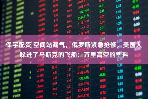 保宇配资 空间站漏气，俄罗斯紧急抢修，美国人躲进了马斯克的飞船：万里高空的塑料