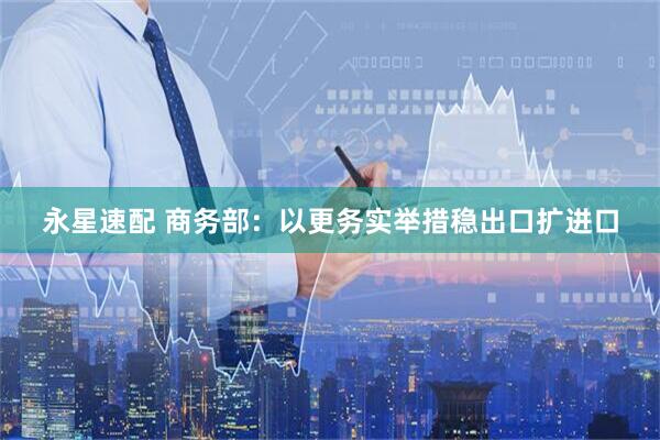 永星速配 商务部：以更务实举措稳出口扩进口