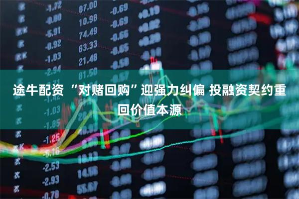 途牛配资 “对赌回购”迎强力纠偏 投融资契约重回价值本源