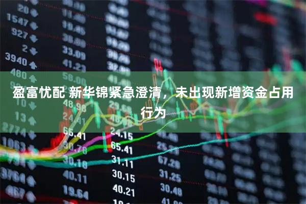 盈富忧配 新华锦紧急澄清，未出现新增资金占用行为