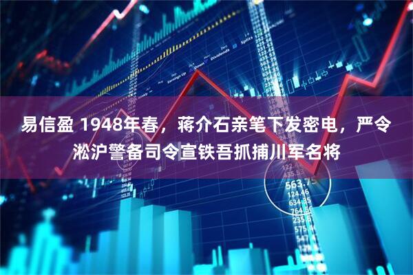 易信盈 1948年春，蒋介石亲笔下发密电，严令淞沪警备司令宣铁吾抓捕川军名将