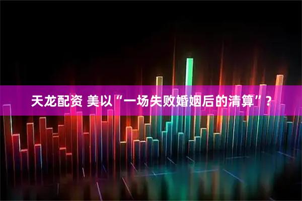 天龙配资 美以“一场失败婚姻后的清算”？
