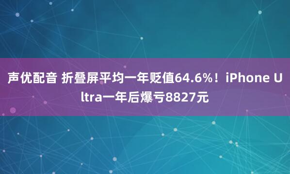 声优配音 折叠屏平均一年贬值64.6%！iPhone Ultra一年后爆亏8827元