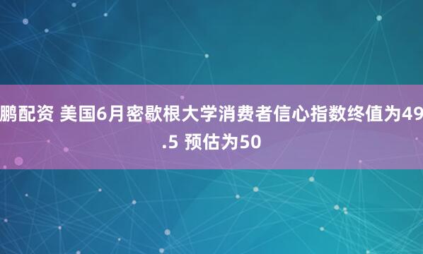 鹏配资 美国6月密歇根大学消费者信心指数终值为49.5 预估为50