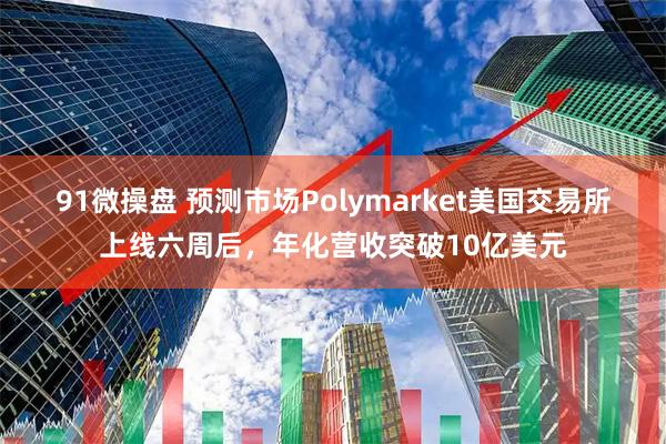 91微操盘 预测市场Polymarket美国交易所上线六周后，年化营收突破10亿美元