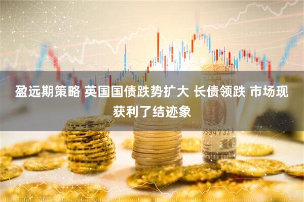 盈远期策略 英国国债跌势扩大 长债领跌 市场现获利了结迹象
