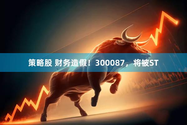 策略股 财务造假！300087，将被ST