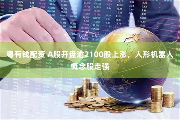 粤有钱配资 A股开盘逾2100股上涨，人形机器人概念股走强