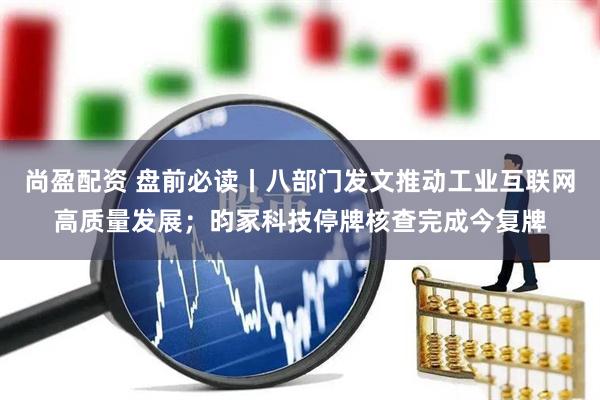 尚盈配资 盘前必读丨八部门发文推动工业互联网高质量发展；昀冢科技停牌核查完成今复牌