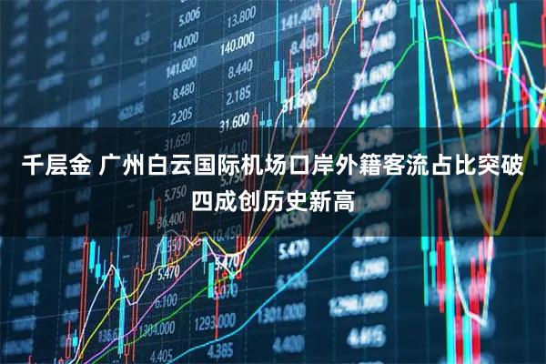 千层金 广州白云国际机场口岸外籍客流占比突破四成创历史新高
