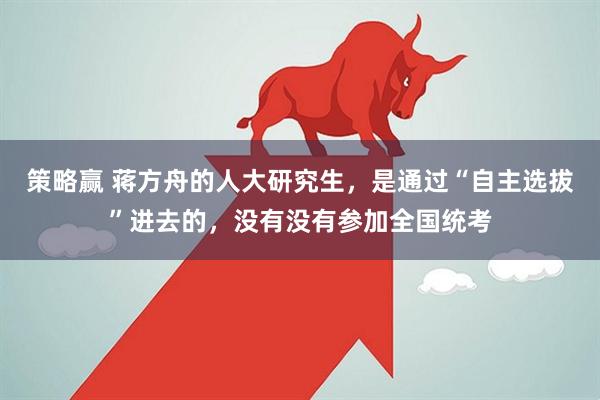 策略赢 蒋方舟的人大研究生，是通过“自主选拔”进去的，没有没有参加全国统考