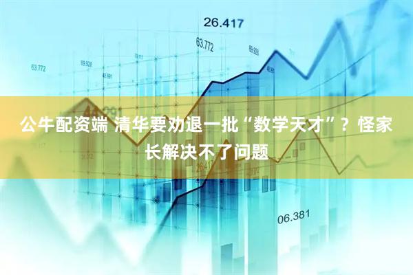 公牛配资端 清华要劝退一批“数学天才”？怪家长解决不了问题