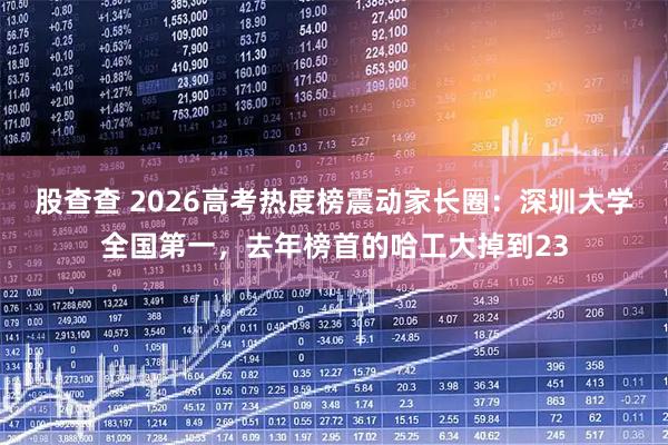 股查查 2026高考热度榜震动家长圈：深圳大学全国第一，去年榜首的哈工大掉到23