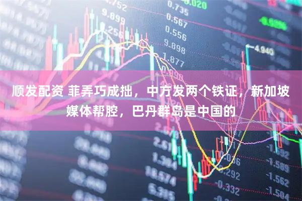 顺发配资 菲弄巧成拙，中方发两个铁证，新加坡媒体帮腔，巴丹群岛是中国的