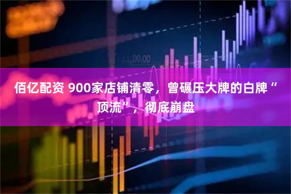 佰亿配资 900家店铺清零，曾碾压大牌的白牌“顶流”，彻底崩盘