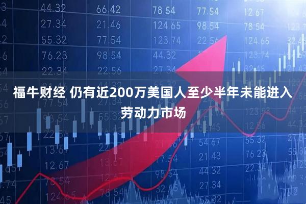 福牛财经 仍有近200万美国人至少半年未能进入劳动力市场