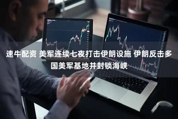 速牛配资 美军连续七夜打击伊朗设施 伊朗反击多国美军基地并封锁海峡