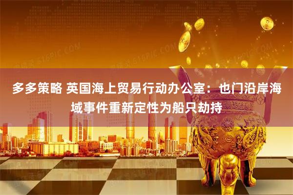 多多策略 英国海上贸易行动办公室：也门沿岸海域事件重新定性为船只劫持