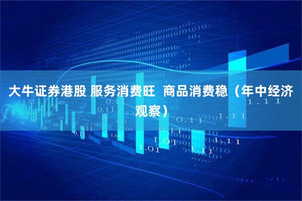 大牛证券港股 服务消费旺  商品消费稳（年中经济观察）