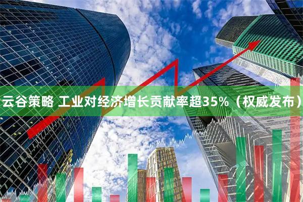 云谷策略 工业对经济增长贡献率超35%（权威发布）