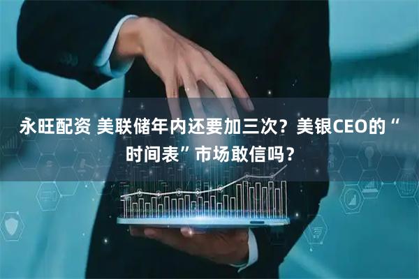 永旺配资 美联储年内还要加三次？美银CEO的“时间表”市场敢信吗？