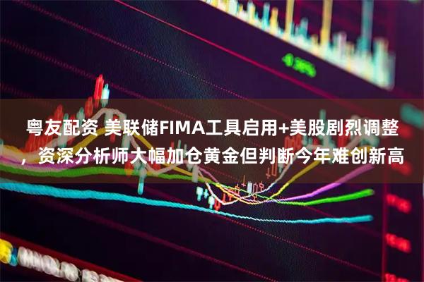 粤友配资 美联储FIMA工具启用+美股剧烈调整，资深分析师大幅加仓黄金但判断今年难创新高