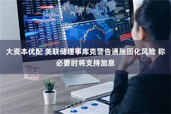 大资本优配 美联储理事库克警告通胀固化风险 称必要时将支持加息