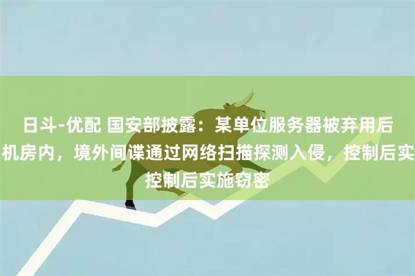 日斗-优配 国安部披露：某单位服务器被弃用后仍留在机房内，境外间谍通过网络扫描探测入侵，控制后实施窃密